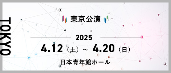 東京公演 2025年4月12日(土)～4月20日(日) 日本青年館ホール
