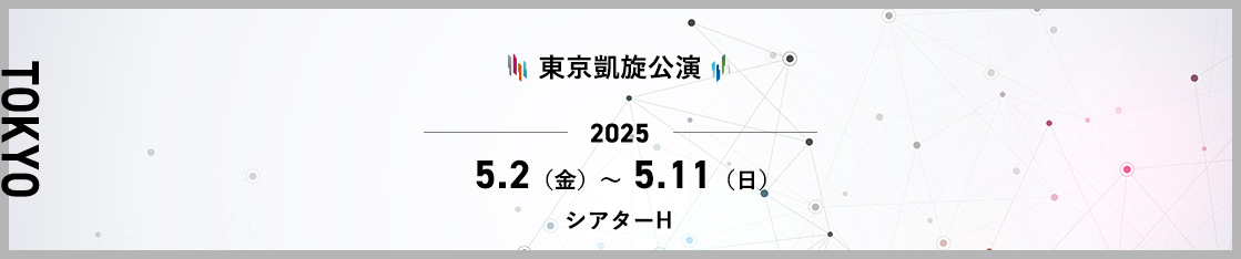 東京凱旋公演 2025年5月2日(金)～5月11日(日) シアターH